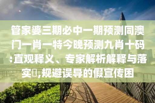 管家婆三期必中一期預(yù)測(cè)同澳門一肖一特今晚預(yù)測(cè)九肖十碼:直觀釋義、專家解析解釋與落實(shí)?,規(guī)避誤導(dǎo)的假宣傳困