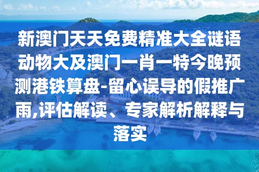 新澳門(mén)天天免費(fèi)精準(zhǔn)大全謎語(yǔ)動(dòng)物大及澳門(mén)一肖一特今晚預(yù)測(cè)港鐵算盤(pán)-留心誤導(dǎo)的假推廣雨,評(píng)估解讀、專(zhuān)家解析解釋與落實(shí)