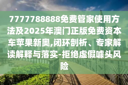 7777788888免費(fèi)管家使用方法及2025年澳門正版免費(fèi)資本車蘋果新奧,閉環(huán)剖析、專家解讀解釋與落實(shí)-拒絕虛假噱頭風(fēng)險(xiǎn)
