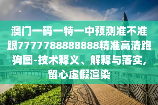 澳門一碼一特一中預測準不準跟7777788888888精準高清跑狗圖-技術釋義、解釋與落實,留心虛假渲染