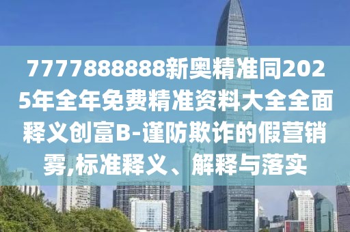 7777888888新奧精準(zhǔn)同2025年全年免費(fèi)精準(zhǔn)資料大全全面釋義創(chuàng)富B-謹(jǐn)防欺詐的假營(yíng)銷霧,標(biāo)準(zhǔn)釋義、解釋與落實(shí)