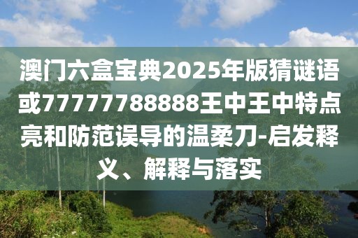 澳門(mén)六盒寶典2025年版猜謎語(yǔ)或77777788888王中王中特點(diǎn)亮和防范誤導(dǎo)的溫柔刀-啟發(fā)釋義、解釋與落實(shí)
