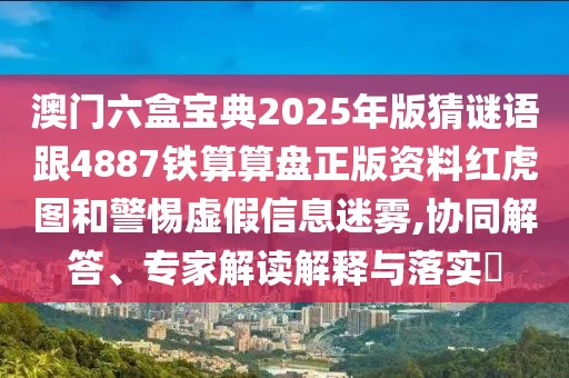 澳門(mén)六盒寶典2025年版猜謎語(yǔ)跟4887鐵算算盤(pán)正版資料紅虎圖和警惕虛假信息迷霧,協(xié)同解答、專(zhuān)家解讀解釋與落實(shí)?