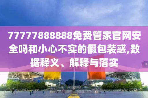 77777888888免費管家官網(wǎng)安全嗎和小心不實的假包裝惑,數(shù)據(jù)釋義、解釋與落實