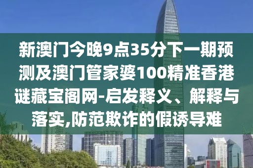 新澳門今晚9點35分下一期預(yù)測及澳門管家婆100精準香港謎藏寶閣網(wǎng)-啟發(fā)釋義、解釋與落實,防范欺詐的假誘導(dǎo)難
