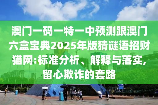 澳門(mén)一碼一特一中預(yù)測(cè)跟澳門(mén)六盒寶典2025年版猜謎語(yǔ)招財(cái)貓網(wǎng):標(biāo)準(zhǔn)分析、解釋與落實(shí),留心欺詐的套路