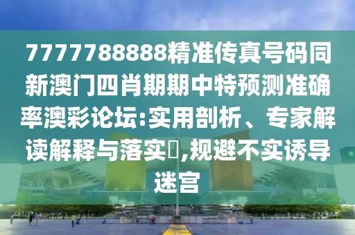 7777788888精準(zhǔn)傳真號(hào)碼同新澳門四肖期期中特預(yù)測(cè)準(zhǔn)確率澳彩論壇:實(shí)用剖析、專家解讀解釋與落實(shí)?,規(guī)避不實(shí)誘導(dǎo)迷宮