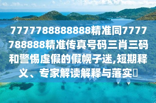 7777788888888精準(zhǔn)同7777788888精準(zhǔn)傳真號(hào)碼三肖三碼和警惕虛假的假幌子迷,短期釋義、專家解讀解釋與落實(shí)?
