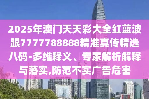 2025年澳門天天彩大全紅藍(lán)波跟7777788888精準(zhǔn)真?zhèn)骶x八碼-多維釋義、專家解析解釋與落實(shí),防范不實(shí)廣告危害