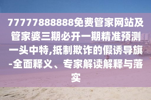 77777888888免費(fèi)管家網(wǎng)站及管家婆三期必開(kāi)一期精準(zhǔn)預(yù)測(cè)一頭中特,抵制欺詐的假誘導(dǎo)旗-全面釋義、專(zhuān)家解讀解釋與落實(shí)