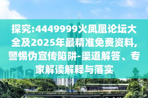 探究:4449999火鳳凰論壇大全及2025年最精準(zhǔn)免費(fèi)資料,警惕偽宣傳陷阱-渠道解答、專家解讀解釋與落實(shí)