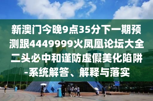 新澳門(mén)今晚9點(diǎn)35分下一期預(yù)測(cè)跟4449999火鳳凰論壇大全二頭必中和謹(jǐn)防虛假美化陷阱-系統(tǒng)解答、解釋與落實(shí)