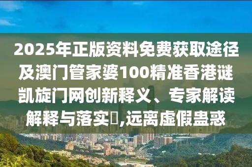 2025年正版資料免費獲取途徑及澳門管家婆100精準(zhǔn)香港謎凱旋門網(wǎng)創(chuàng)新釋義、專家解讀解釋與落實?,遠(yuǎn)離虛假蠱惑