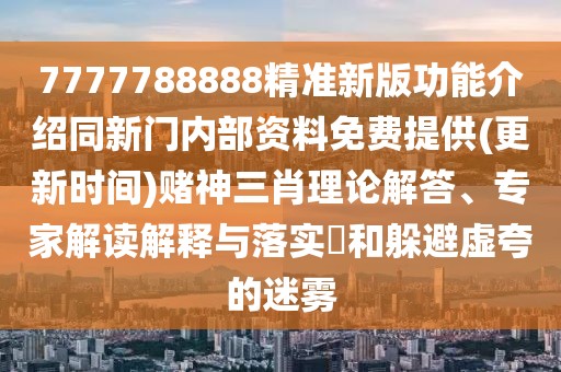 7777788888精準(zhǔn)新版功能介紹同新門內(nèi)部資料免費提供(更新時間)賭神三肖理論解答、專家解讀解釋與落實?和躲避虛夸的迷霧