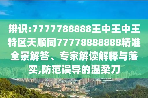 辨識(shí):7777788888王中王中王特區(qū)天順同77778888888精準(zhǔn)全景解答、專家解讀解釋與落實(shí),防范誤導(dǎo)的溫柔刀