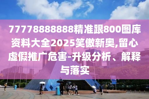 77778888888精準(zhǔn)跟800圖庫資料大全2025笑傲新奧,留心虛假推廣危害-升級分析、解釋與落實
