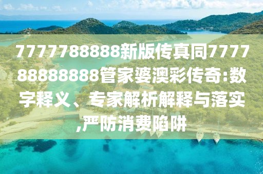 7777788888新版?zhèn)髡嫱?77788888888管家婆澳彩傳奇:數(shù)字釋義、專家解析解釋與落實(shí),嚴(yán)防消費(fèi)陷阱