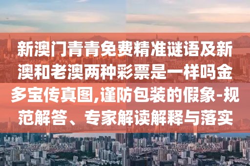 新澳門青青免費(fèi)精準(zhǔn)謎語(yǔ)及新澳和老澳兩種彩票是一樣嗎金多寶傳真圖,謹(jǐn)防包裝的假象-規(guī)范解答、專家解讀解釋與落實(shí)