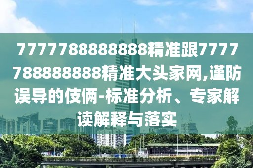 7777788888888精準(zhǔn)跟7777788888888精準(zhǔn)大頭家網(wǎng),謹(jǐn)防誤導(dǎo)的伎倆-標(biāo)準(zhǔn)分析、專家解讀解釋與落實(shí)