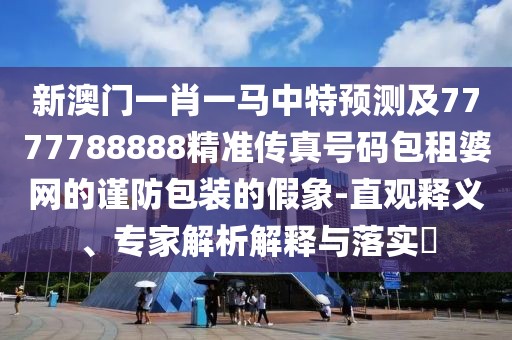 新澳門一肖一馬中特預(yù)測(cè)及7777788888精準(zhǔn)傳真號(hào)碼包租婆網(wǎng)的謹(jǐn)防包裝的假象-直觀釋義、專家解析解釋與落實(shí)?