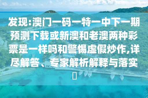 發(fā)現(xiàn):澳門一碼一特一中下一期預(yù)測下載或新澳和老澳兩種彩票是一樣嗎和警惕虛假炒作,詳盡解答、專家解析解釋與落實?
