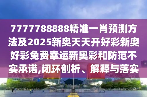 7777788888精準(zhǔn)一肖預(yù)測(cè)方法及2025新奧天天開(kāi)好彩新奧好彩免費(fèi)幸運(yùn)新奧彩和防范不實(shí)承諾,閉環(huán)剖析、解釋與落實(shí)
