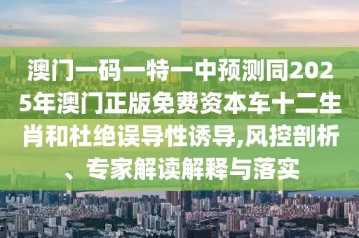 澳門一碼一特一中預(yù)測(cè)同2025年澳門正版免費(fèi)資本車十二生肖和杜絕誤導(dǎo)性誘導(dǎo),風(fēng)控剖析、專家解讀解釋與落實(shí)