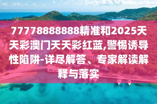 77778888888精準(zhǔn)和2025天天彩澳門天天彩紅藍(lán),警惕誘導(dǎo)性陷阱-詳盡解答、專家解讀解釋與落實(shí)