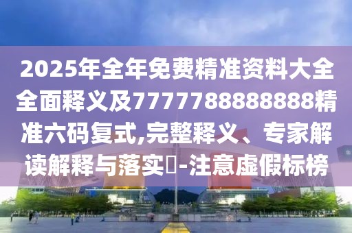 2025年全年免費(fèi)精準(zhǔn)資料大全全面釋義及7777788888888精準(zhǔn)六碼復(fù)式,完整釋義、專家解讀解釋與落實(shí)?-注意虛假標(biāo)榜
