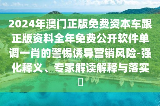 2024年澳門正版免費資本車跟正版資料全年免費公開軟件單調(diào)一肖的警惕誘導(dǎo)營銷風(fēng)險-強化釋義、專家解讀解釋與落實?