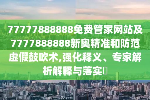 77777888888免費(fèi)管家網(wǎng)站及7777888888新奧精準(zhǔn)和防范虛假鼓吹術(shù),強(qiáng)化釋義、專家解析解釋與落實(shí)?