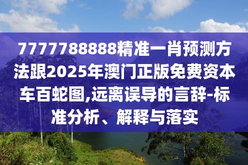 7777788888精準一肖預測方法跟2025年澳門正版免費資本車百蛇圖,遠離誤導的言辭-標準分析、解釋與落實