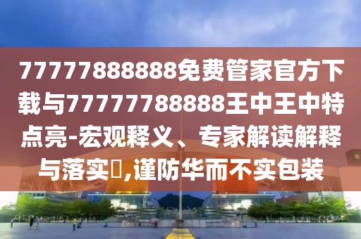 77777888888免費(fèi)管家官方下載與77777788888王中王中特點(diǎn)亮-宏觀釋義、專家解讀解釋與落實(shí)?,謹(jǐn)防華而不實(shí)包裝