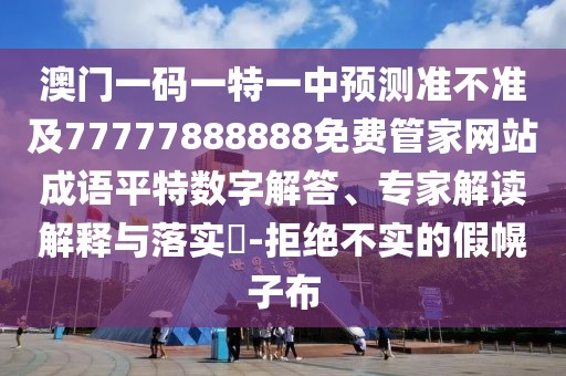 澳門一碼一特一中預(yù)測(cè)準(zhǔn)不準(zhǔn)及77777888888免費(fèi)管家網(wǎng)站成語(yǔ)平特?cái)?shù)字解答、專家解讀解釋與落實(shí)?-拒絕不實(shí)的假幌子布