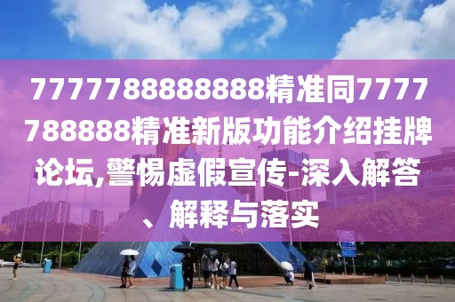 7777788888888精準同7777788888精準新版功能介紹掛牌論壇,警惕虛假宣傳-深入解答、解釋與落實