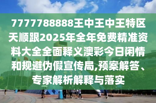 7777788888王中王中王特區(qū)天順跟2025年全年免費(fèi)精準(zhǔn)資料大全全面釋義澳彩今日閑情和規(guī)避偽假宣傳局,預(yù)案解答、專(zhuān)家解析解釋與落實(shí)