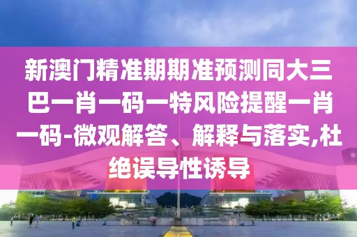 新澳門精準期期準預測同大三巴一肖一碼一特風險提醒一肖一碼-微觀解答、解釋與落實,杜絕誤導性誘導