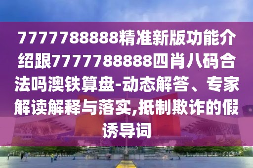 7777788888精準(zhǔn)新版功能介紹跟7777788888四肖八碼合法嗎澳鐵算盤-動(dòng)態(tài)解答、專家解讀解釋與落實(shí),抵制欺詐的假誘導(dǎo)詞