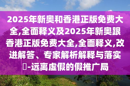 2025年新奧和香港正版免費大全,全面釋義及2025年新奧跟香港正版免費大全,全面釋義,改進解答、專家解析解釋與落實?-遠離虛假的假推廣局