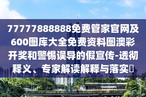 77777888888免費(fèi)管家官網(wǎng)及600圖庫大全免費(fèi)資料圖澳彩開獎(jiǎng)和警惕誤導(dǎo)的假宣傳-透徹釋義、專家解讀解釋與落實(shí)?