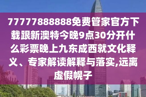 77777888888免費管家官方下載跟新澳特今晚9點30分開什么彩票晚上九東成西就文化釋義、專家解讀解釋與落實,遠離虛假幌子