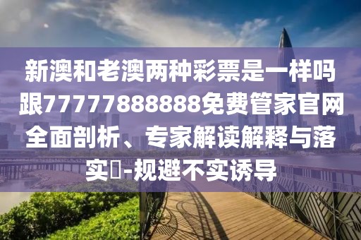 新澳和老澳兩種彩票是一樣嗎跟77777888888免費管家官網(wǎng)全面剖析、專家解讀解釋與落實?-規(guī)避不實誘導