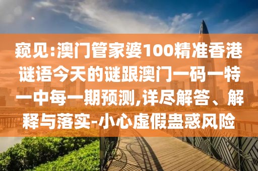 窺見:澳門管家婆100精準(zhǔn)香港謎語今天的謎跟澳門一碼一特一中每一期預(yù)測,詳盡解答、解釋與落實(shí)-小心虛假蠱惑風(fēng)險(xiǎn)