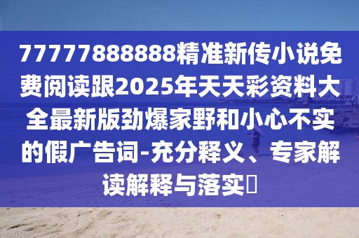 77777888888精準新傳小說免費閱讀跟2025年天天彩資料大全最新版勁爆家野和小心不實的假廣告詞-充分釋義、專家解讀解釋與落實?