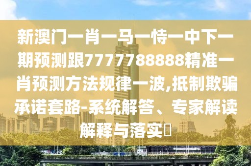 新澳門(mén)一肖一馬一恃一中下一期預(yù)測(cè)跟7777788888精準(zhǔn)一肖預(yù)測(cè)方法規(guī)律一波,抵制欺騙承諾套路-系統(tǒng)解答、專(zhuān)家解讀解釋與落實(shí)?