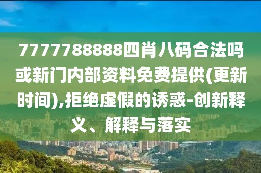 7777788888四肖八碼合法嗎或新門內(nèi)部資料免費提供(更新時間),拒絕虛假的誘惑-創(chuàng)新釋義、解釋與落實