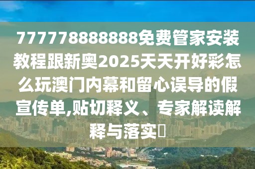 777778888888免費(fèi)管家安裝教程跟新奧2025天天開(kāi)好彩怎么玩澳門(mén)內(nèi)幕和留心誤導(dǎo)的假宣傳單,貼切釋義、專家解讀解釋與落實(shí)?