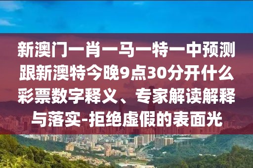 新澳門一肖一馬一特一中預測跟新澳特今晚9點30分開什么彩票數(shù)字釋義、專家解讀解釋與落實-拒絕虛假的表面光