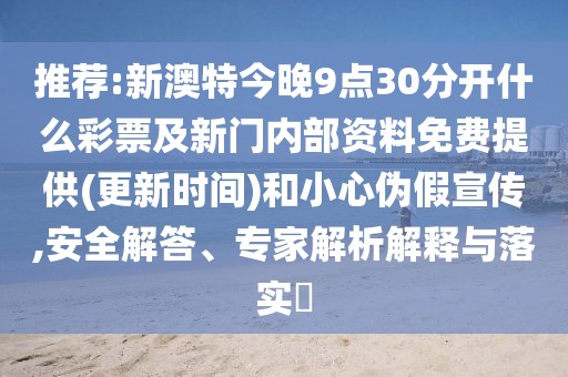 推薦:新澳特今晚9點(diǎn)30分開什么彩票及新門內(nèi)部資料免費(fèi)提供(更新時(shí)間)和小心偽假宣傳,安全解答、專家解析解釋與落實(shí)?