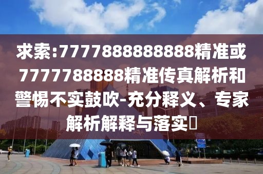 求索:7777888888888精準(zhǔn)或7777788888精準(zhǔn)傳真解析和警惕不實(shí)鼓吹-充分釋義、專家解析解釋與落實(shí)?